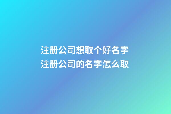 注册公司想取个好名字 注册公司的名字怎么取-第1张-公司起名-玄机派